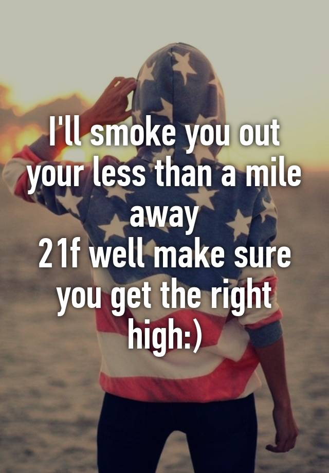 i-ll-smoke-you-out-your-less-than-a-mile-away-21f-well-make-sure-you