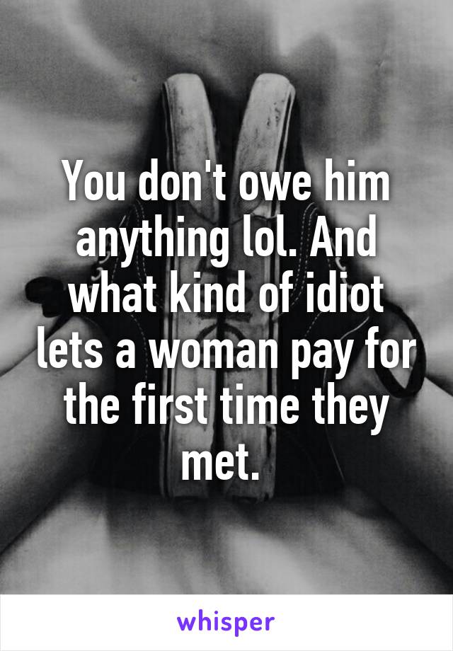 You don't owe him anything lol. And what kind of idiot lets a woman pay for the first time they met. 