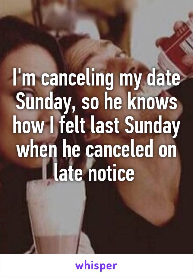 I'm canceling my date Sunday, so he knows how I felt last Sunday when he canceled on late notice 
