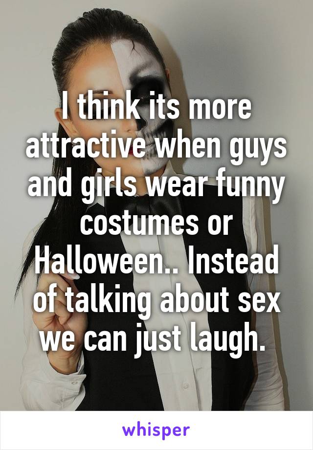I think its more attractive when guys and girls wear funny costumes or Halloween.. Instead of talking about sex we can just laugh. 