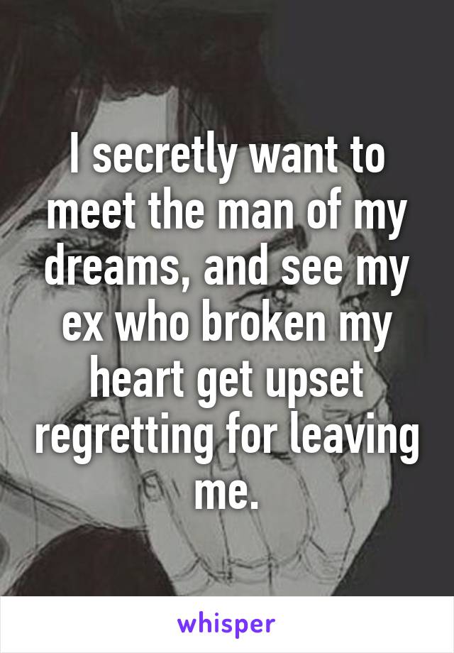 I secretly want to meet the man of my dreams, and see my ex who broken my heart get upset regretting for leaving me.