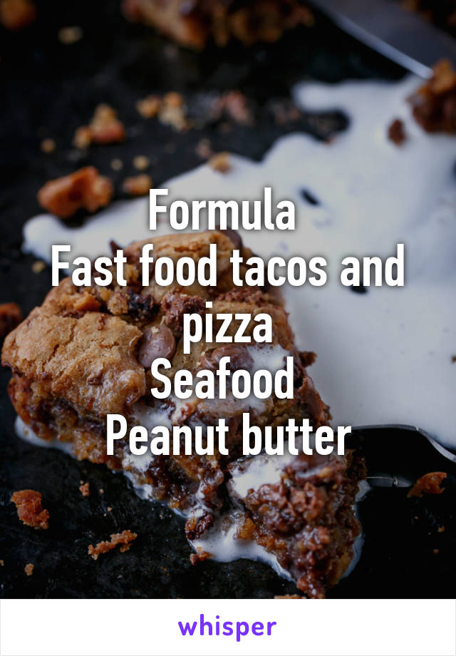 Formula 
Fast food tacos and pizza
Seafood 
Peanut butter