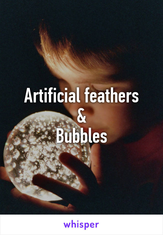 Artificial feathers
&
Bubbles