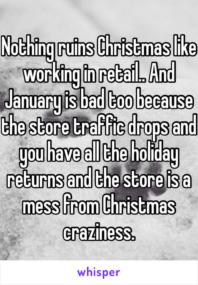 Nothing ruins Christmas like working in retail.. And January is bad too because the store traffic drops and you have all the holiday returns and the store is a mess from Christmas craziness. 