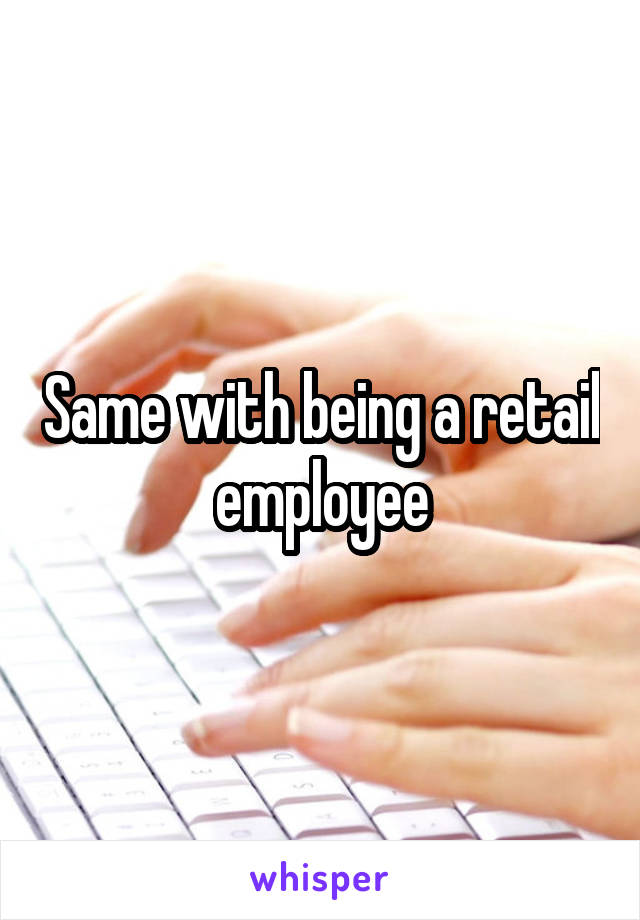 Same with being a retail employee