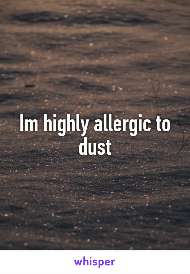 Im highly allergic to dust