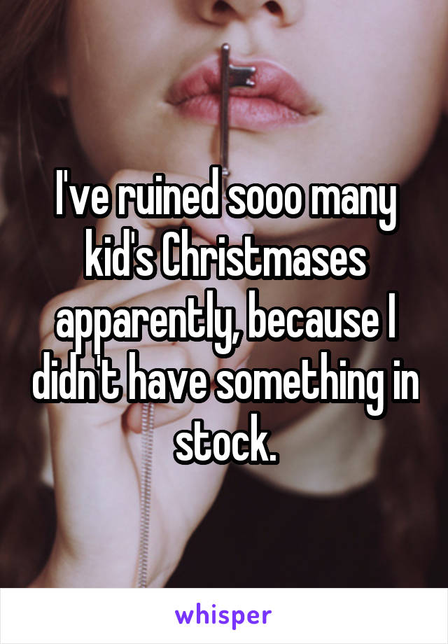I've ruined sooo many kid's Christmases apparently, because I didn't have something in stock.
