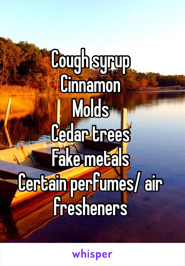 Cough syrup
Cinnamon 
Molds
Cedar trees
Fake metals 
Certain perfumes/ air fresheners