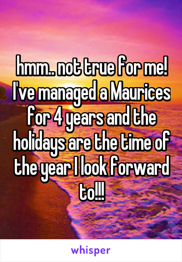 hmm.. not true for me! I've managed a Maurices for 4 years and the holidays are the time of the year I look forward to!!!