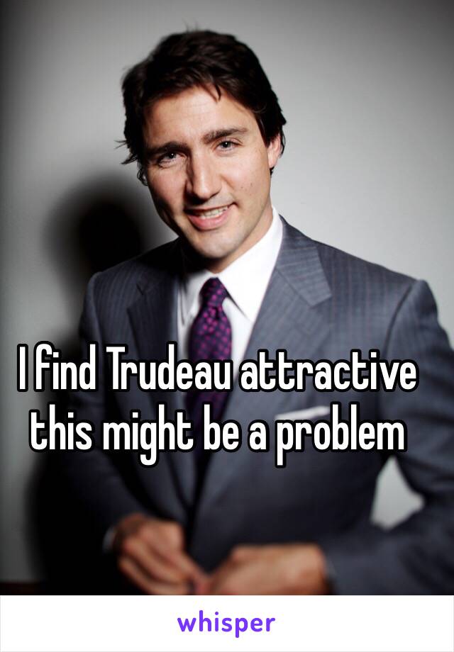 I find Trudeau attractive this might be a problem 