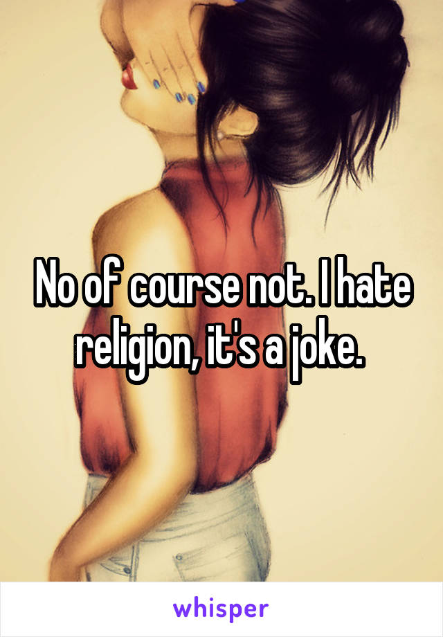 No of course not. I hate religion, it's a joke. 