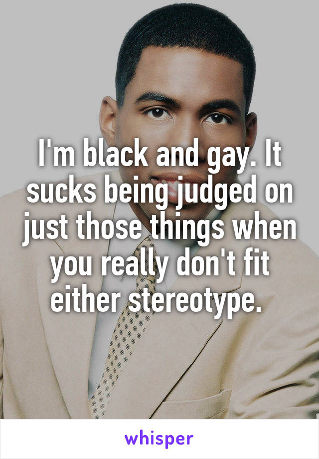 I'm black and gay. It sucks being judged on just those things when you really don't fit either stereotype. 