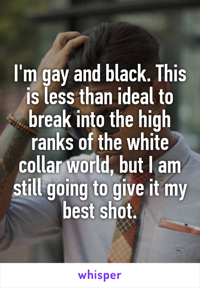 I'm gay and black. This is less than ideal to break into the high ranks of the white collar world, but I am still going to give it my best shot.