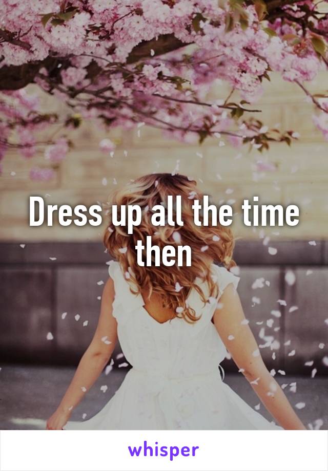 Dress up all the time then