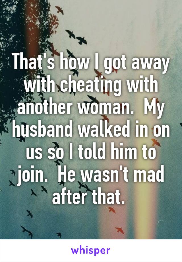 That's how I got away with cheating with another woman.  My husband walked in on us so I told him to join.  He wasn't mad after that. 
