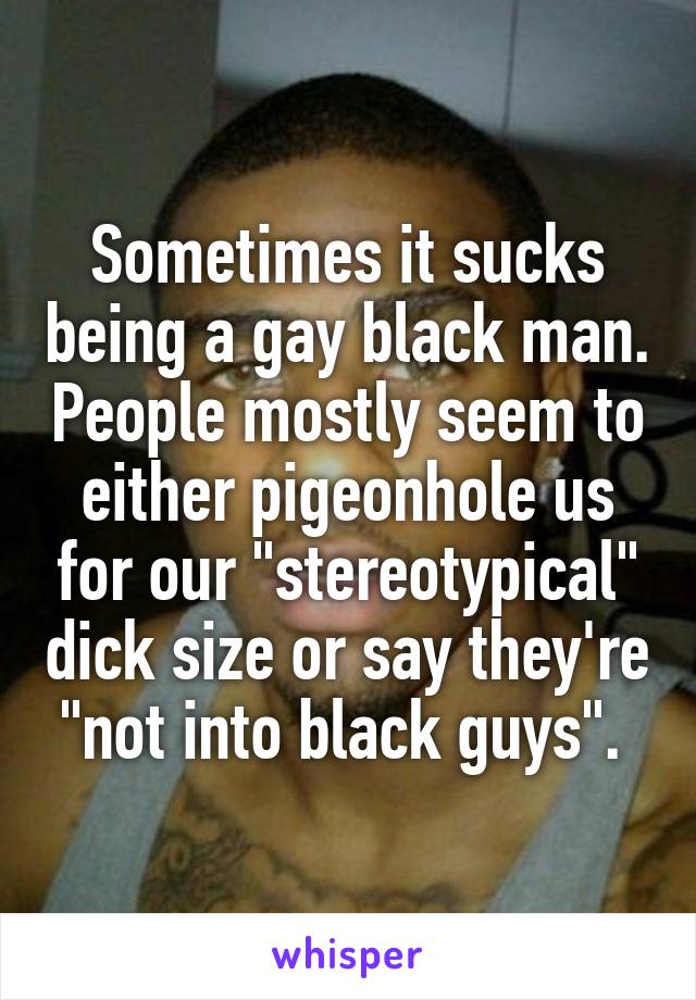 Sometimes it sucks being a gay black man. People mostly seem to either pigeonhole us for our "stereotypical" dick size or say they're "not into black guys". 