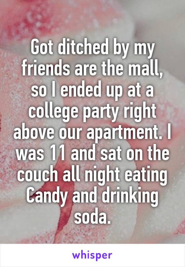 Got ditched by my friends are the mall, so I ended up at a college party right above our apartment. I was 11 and sat on the couch all night eating Candy and drinking soda.