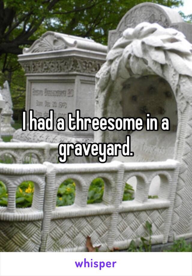 I had a threesome in a graveyard.