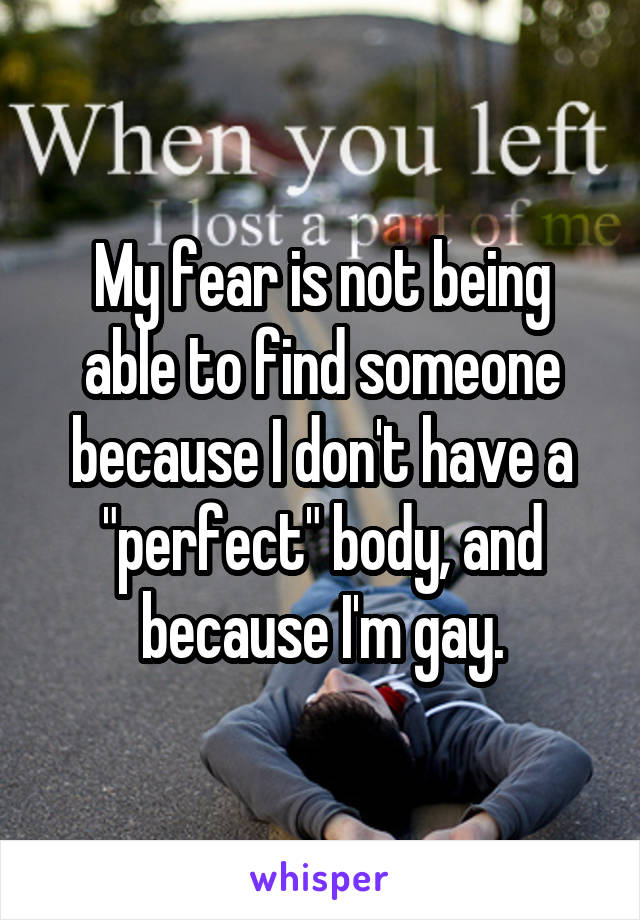My fear is not being able to find someone because I don't have a "perfect" body, and because I'm gay.