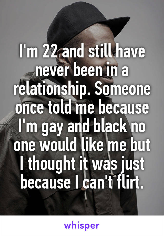 I'm 22 and still have never been in a relationship. Someone once told me because I'm gay and black no one would like me but I thought it was just because I can't flirt.