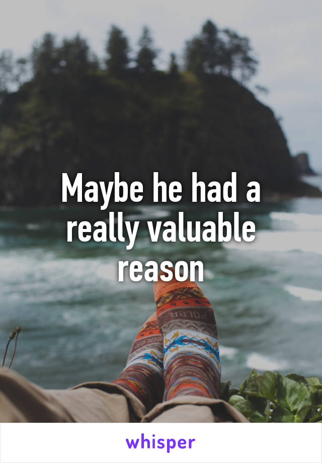 Maybe he had a really valuable reason