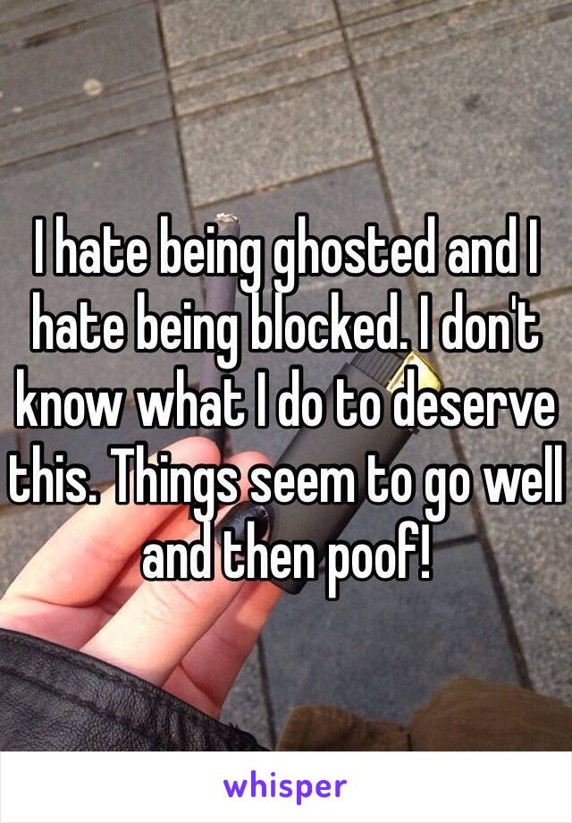 I hate being ghosted and I hate being blocked. I don't know what I do to deserve this. Things seem to go well and then poof!