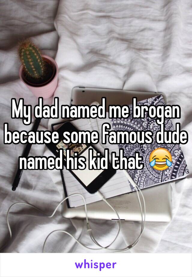 My dad named me brogan because some famous dude named his kid that 😂