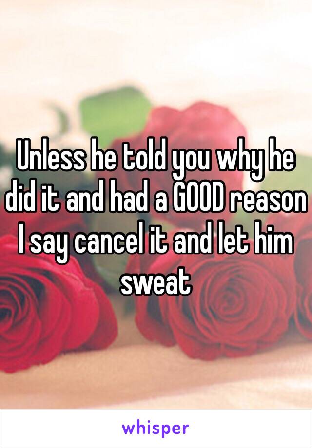 Unless he told you why he did it and had a GOOD reason I say cancel it and let him sweat