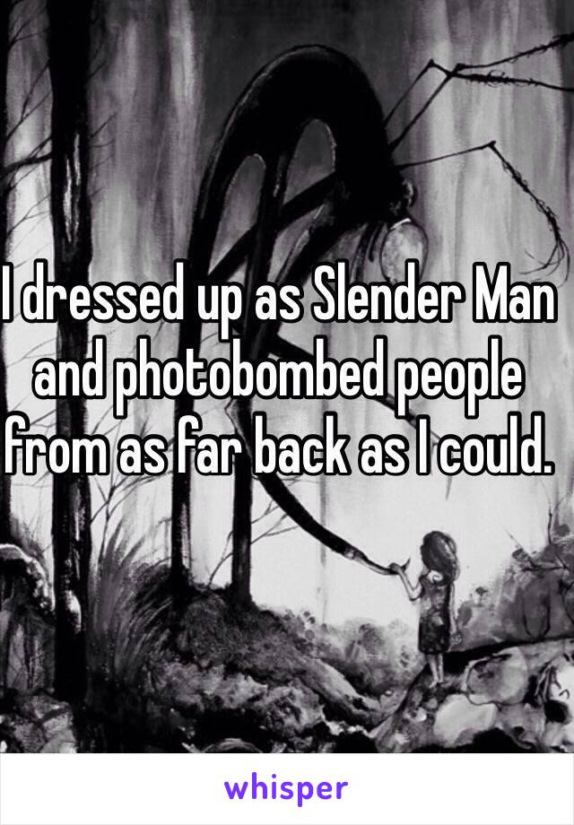 I dressed up as Slender Man and photobombed people from as far back as I could.