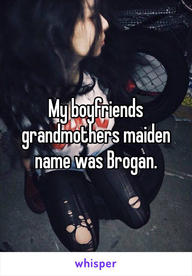 My boyfriends grandmothers maiden name was Brogan. 