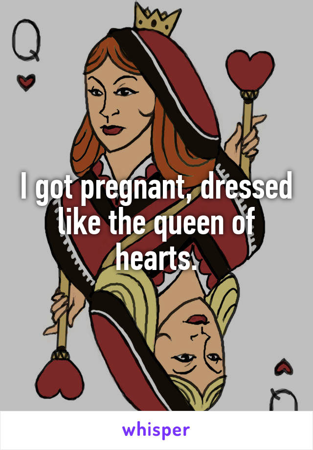 I got pregnant, dressed like the queen of hearts.