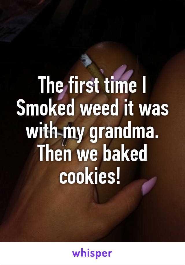 The first time I Smoked weed it was with my grandma. Then we baked cookies! 