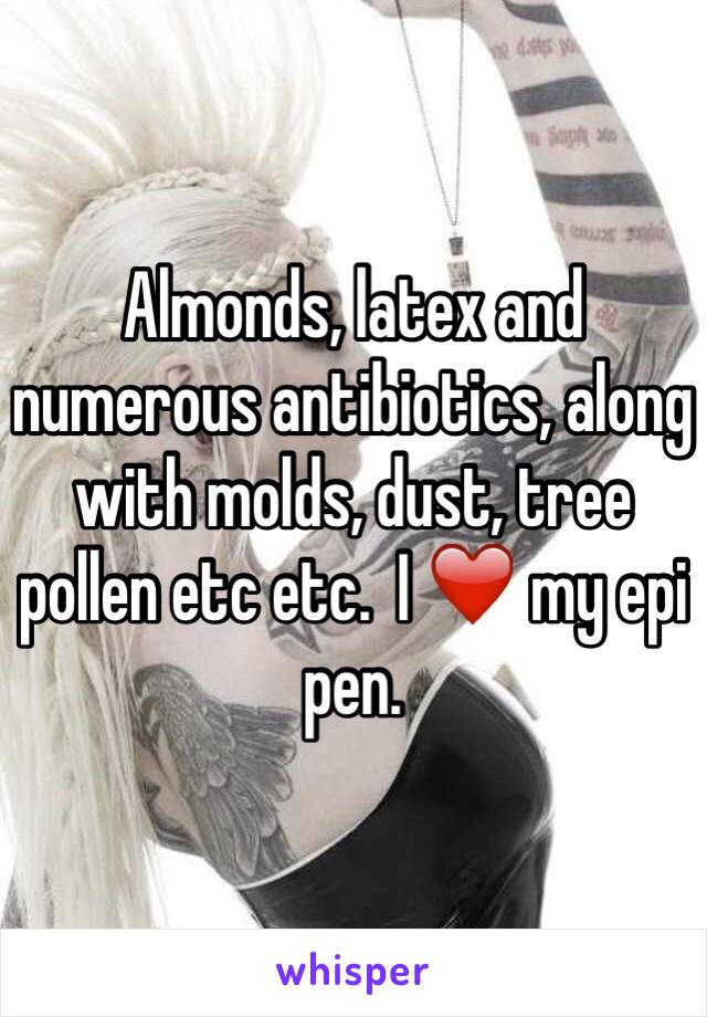 Almonds, latex and numerous antibiotics, along with molds, dust, tree pollen etc etc.  I ❤️ my epi pen.