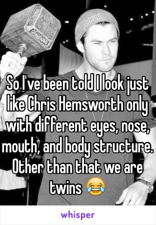 So I've been told I look just like Chris Hemsworth only with different eyes, nose, mouth, and body structure. Other than that we are twins 😂