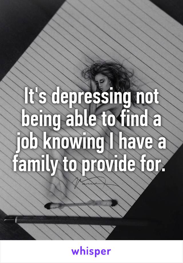 It's depressing not being able to find a job knowing I have a family to provide for. 