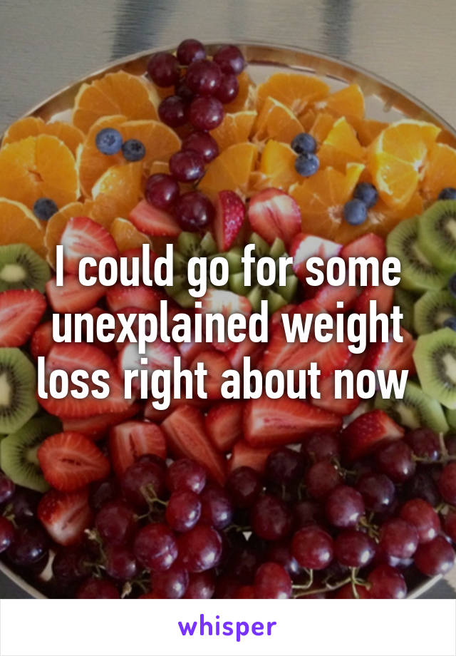 I could go for some unexplained weight loss right about now 