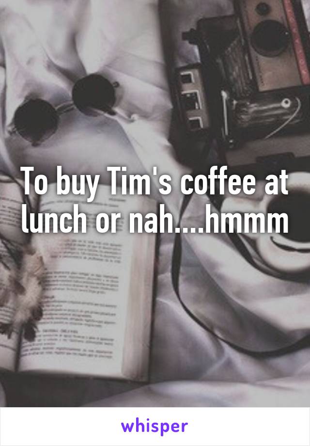 To buy Tim's coffee at lunch or nah....hmmm 