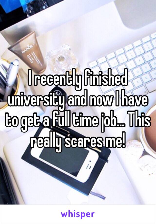 I recently finished university and now I have to get a full time job... This really scares me! 