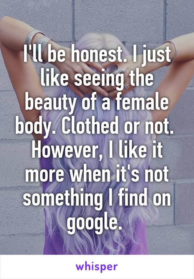 I'll be honest. I just like seeing the beauty of a female body. Clothed or not.  However, I like it more when it's not something I find on google. 