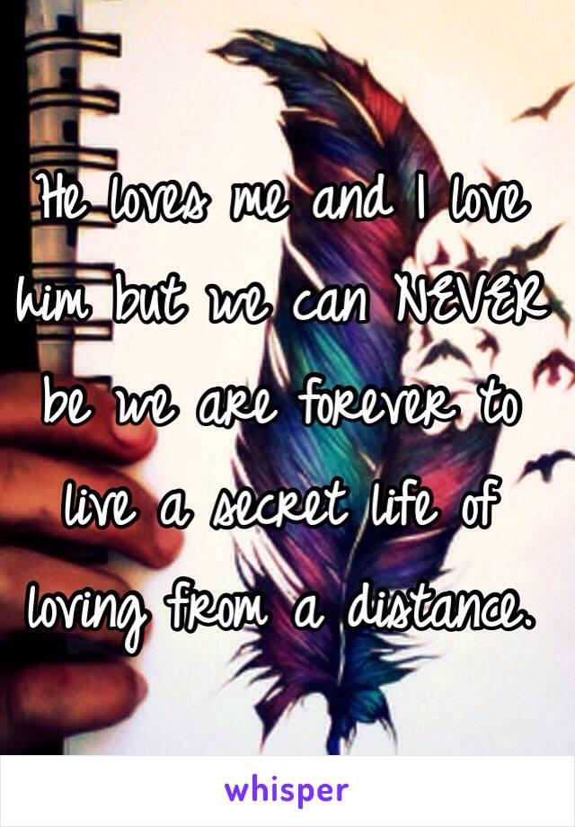 He loves me and I love him but we can NEVER be we are forever to live a secret life of loving from a distance. 