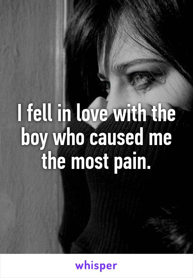 I fell in love with the boy who caused me the most pain.