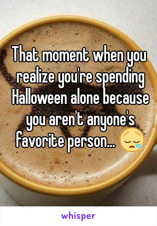 That moment when you realize you're spending Halloween alone because you aren't anyone's favorite person... 😪