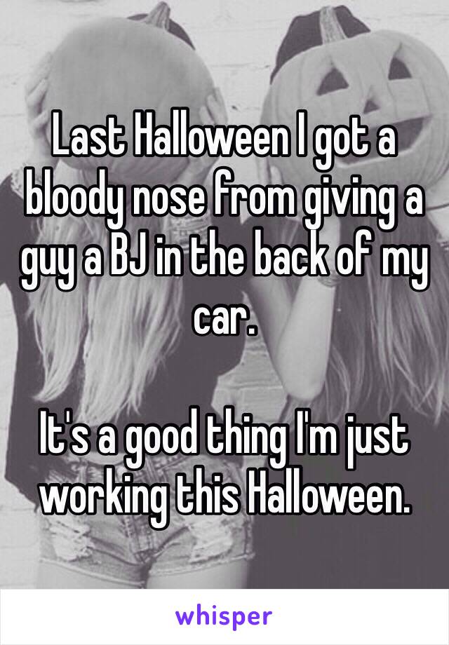 Last Halloween I got a bloody nose from giving a guy a BJ in the back of my car. 

It's a good thing I'm just working this Halloween.