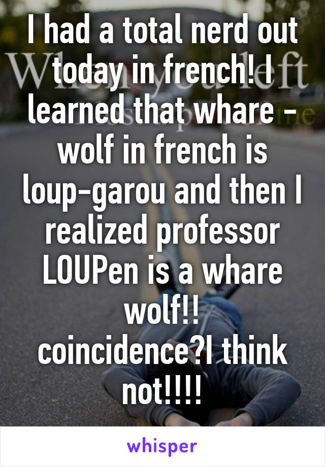 I had a total nerd out today in french! I learned that whare - wolf in french is loup-garou and then I realized professor LOUPen is a whare wolf!!
coincidence?I think not!!!!
 