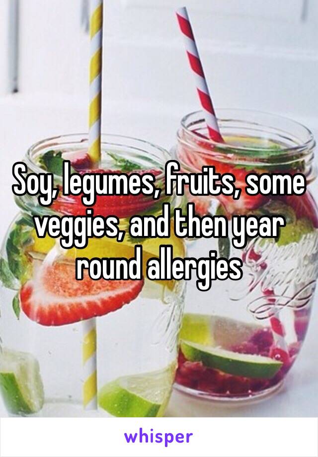 Soy, legumes, fruits, some veggies, and then year round allergies 