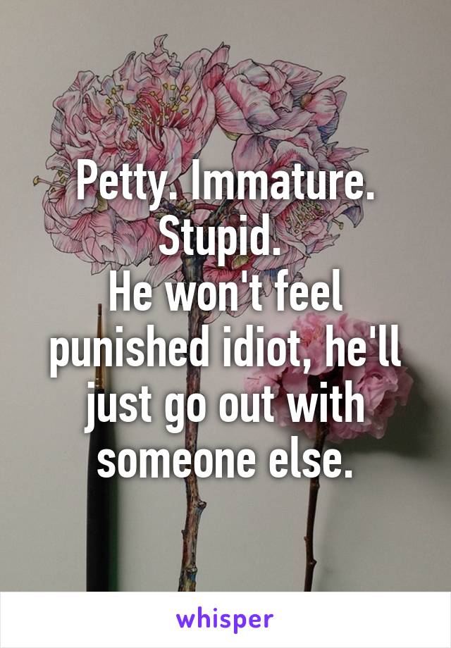 Petty. Immature. Stupid. 
He won't feel punished idiot, he'll just go out with someone else.