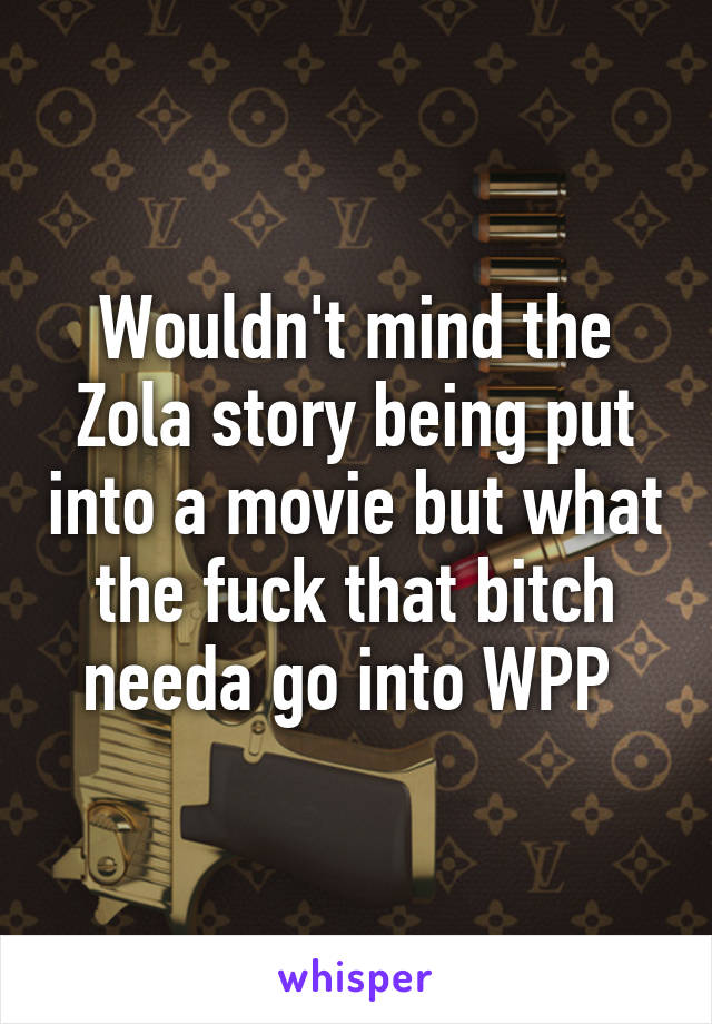 Wouldn't mind the Zola story being put into a movie but what the fuck that bitch needa go into WPP 