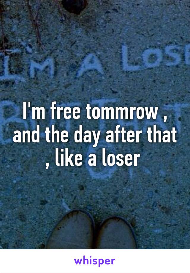 I'm free tommrow , and the day after that , like a loser 