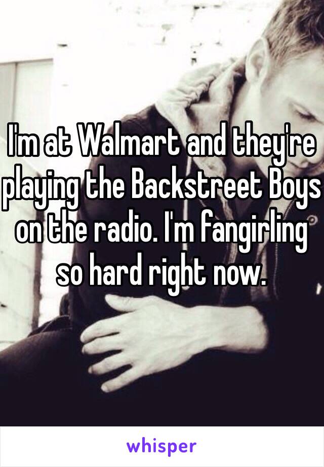I'm at Walmart and they're playing the Backstreet Boys on the radio. I'm fangirling so hard right now. 