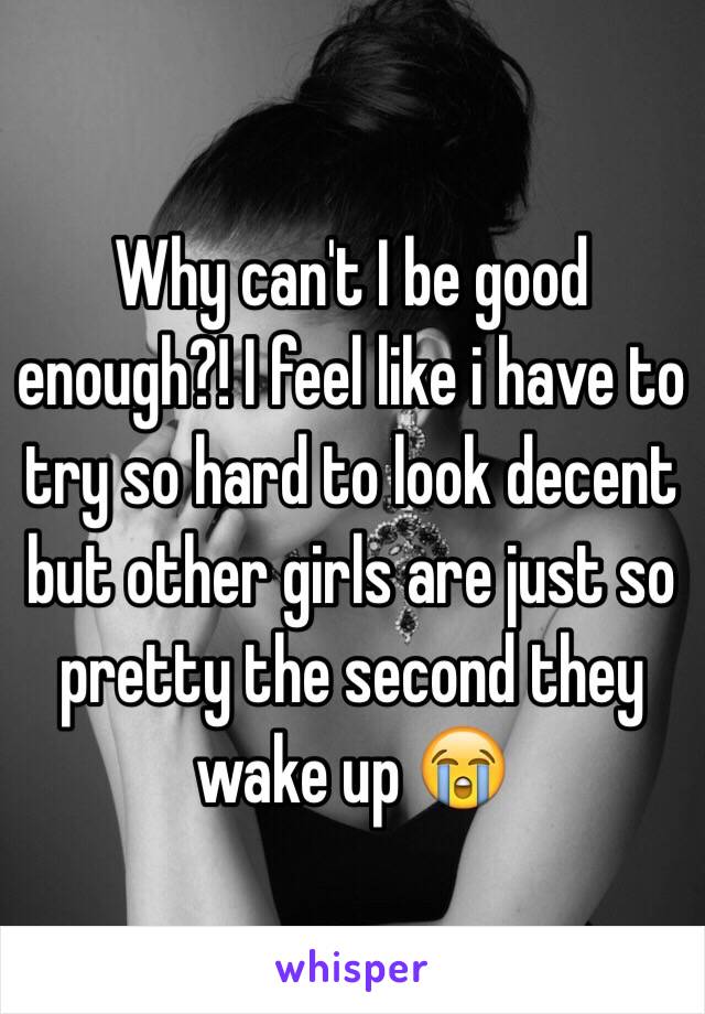 Why can't I be good enough?! I feel like i have to try so hard to look decent but other girls are just so pretty the second they wake up 😭
